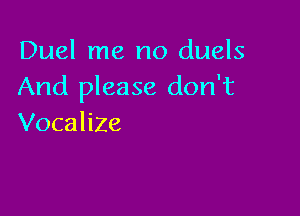 Duel me no duels
And please don't

Vocalize