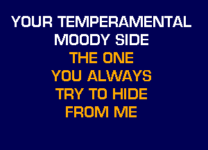 YOUR TEMPERAMENTAL
MOODY SIDE
THE ONE
YOU ALWAYS
TRY TO HIDE
FROM ME