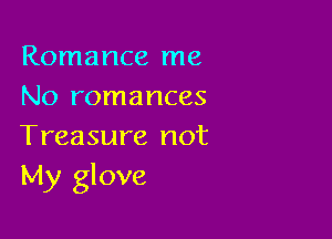 Romance me
No romances

Treasure not
My glove