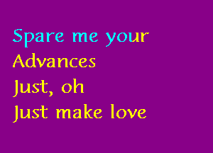 Spare me your
Advances

Just, oh
Just make love