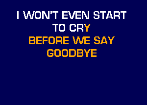 IVWMWTEVENEH RT
T0 CRY
BEFORE WE SAY

GOODBYE