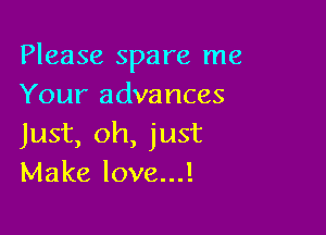Please spare me
Your advances

Just, oh, just
Make love...!