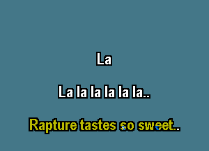 La

La la la la la la..

Rapture tastes so sweet