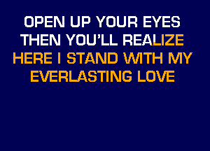 OPEN UP YOUR EYES
THEN YOU'LL REALIZE
HERE I STAND WITH MY
EVERLASTING LOVE