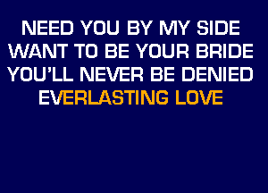 NEED YOU BY MY SIDE
WANT TO BE YOUR BRIDE
YOU'LL NEVER BE DENIED

EVERLASTING LOVE