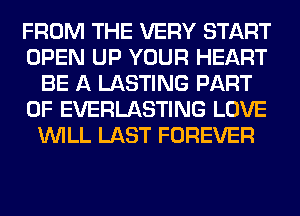 FROM THE VERY START
OPEN UP YOUR HEART
BE A LASTING PART
OF EVERLASTING LOVE
WILL LAST FOREVER