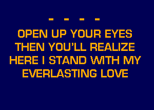 OPEN UP YOUR EYES
THEN YOU'LL REALIZE
HERE I STAND WITH MY
EVERLASTING LOVE