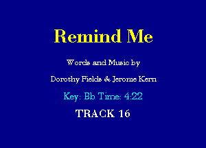 Remind Me

Words and Munc by

Dorothy Fields cklmmcm
Key Bb Time 4 22
TRACK 16