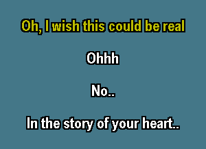 Oh, I wish this could be real
Ohhh
No..

In the story of your heart.