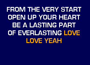 FROM THE VERY START
OPEN UP YOUR HEART
BE A LASTING PART
OF EVERLASTING LOVE
LOVE YEAH