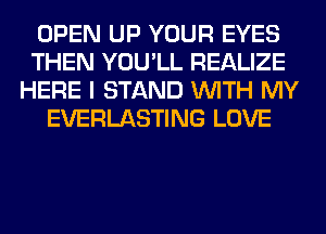 OPEN UP YOUR EYES
THEN YOU'LL REALIZE
HERE I STAND WITH MY
EVERLASTING LOVE