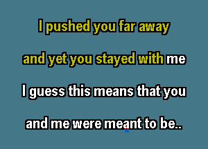 I pushed you far away
and yet you stayed with me
I guess this means that you

and me were meant to be..