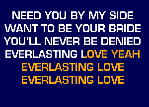 NEED YOU BY MY SIDE
WANT TO BE YOUR BRIDE
YOU'LL NEVER BE DENIED
EVERLASTING LOVE YEAH

EVERLASTING LOVE
EVERLASTING LOVE