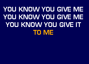 YOU KNOW YOU GIVE ME

YOU KNOW YOU GIVE ME

YOU KNOW YOU GIVE IT
TO ME