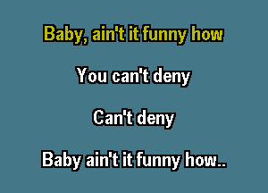 Baby, ain't it funny how
You can't deny

Can't deny

Baby ain't it funny how..