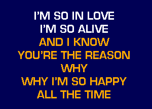 I'M 30 IN LOVE
I'M SO ALIVE
AND I KNOW

YOU'RE THE REASON
WHY
WHY I'M SO HAPPY
ALL THE TIME