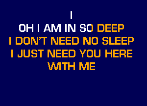 I
OH I AM IN 80 DEEP
I DON'T NEED N0 SLEEP
I JUST NEED YOU HERE
INITH ME