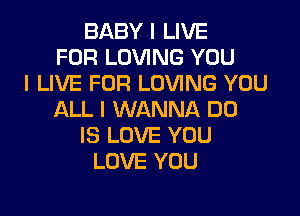 BABY I LIVE
FOR LOVING YOU
I LIVE FOR LOVING YOU

ALL I WANNA BE)
IS LOVE YOU
LOVE YOU