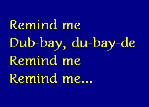 Remind me
Dub-bay, du-bay-de

Remind me
Remind me...
