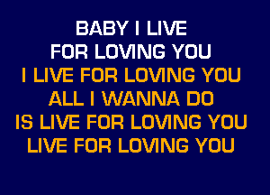 BABY I LIVE
FOR LOVING YOU
I LIVE FOR LOVING YOU
ALL I WANNA DO
IS LIVE FOR LOVING YOU
LIVE FOR LOVING YOU