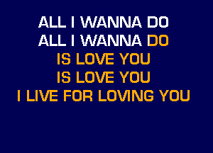 ALL I WANNA DD
ALL I WANNA DO
IS LOVE YOU

IS LOVE YOU
I LIVE FOR LOVING YOU