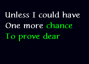 Unless I could have
One more chance

To prove dear