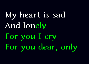 My heart is sad
And lonely

For you I cry
For you dear, only