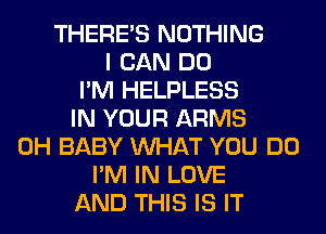 THERE'S NOTHING
I CAN DO
I'M HELPLESS
IN YOUR ARMS
0H BABY WHAT YOU DO
I'M IN LOVE
AND THIS IS IT