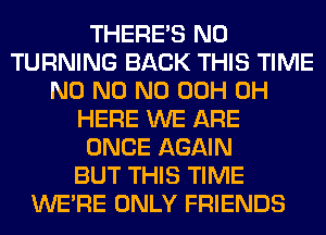 THERE'S N0
TURNING BACK THIS TIME
N0 N0 N0 00H 0H
HERE WE ARE
ONCE AGAIN
BUT THIS TIME
WERE ONLY FRIENDS