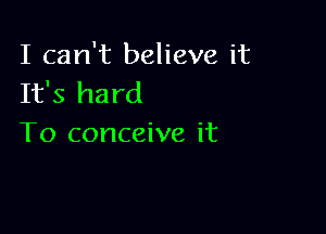 I can't believe it
It's hard

To conceive it