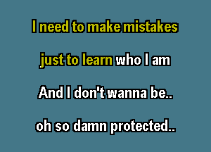 I need to make mistakes

just to learn who I am

And I don't wanna be..

oh so damn protected..
