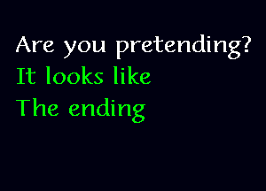 Are you pretending?
It looks like

The ending