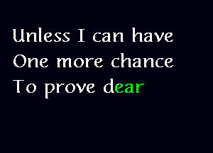 Unless I can have
One more chance

To prove dear