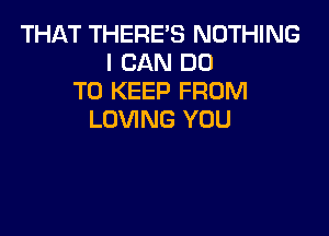 THAT THERE'S NOTHING
I CAN DO
TO KEEP FROM

LOVING YOU