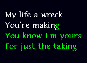 My life a wreck
You're making

You know I'm yours
For just the taking