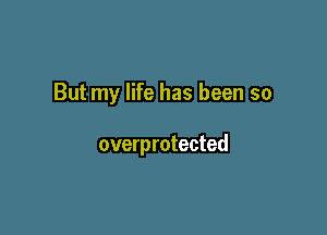 But my life has been so

overprotected