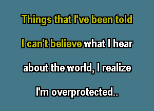 Things that I've been told

I can't believe what I hear

about the world, I realize

I'm overprotected..