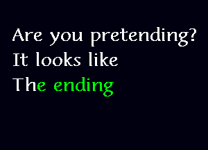 Are you pretending?
It looks like

The ending