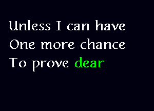 Unless I can have
One more chance

To prove dear