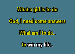 What a girl is to do
God, I need some answers

What am I to do..

to win my life..