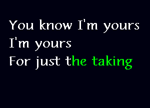 You know I'm yours
I'm yours

For just the taking