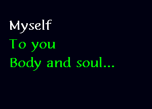 Myself
To you

Body and soul...