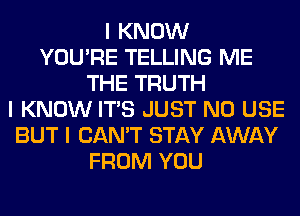 I KNOW
YOU'RE TELLING ME
THE TRUTH
I KNOW ITIS JUST N0 USE
BUT I CAN'T STAY AWAY
FROM YOU