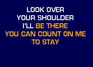 LOOK OVER
YOUR SHOULDER
I'LL BE THERE
YOU CAN COUNT ON ME
TO STAY