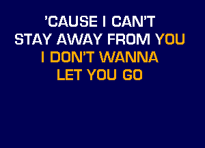 'CAUSE I CAN'T
STAY AWAY FROM YOU
I DON'T WANNA

LET YOU GO