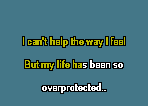 I can't help the way I feel

But my life has been so

overprotected..