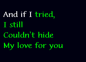 And if I tried,
I still

Couldn't hide
My love for you