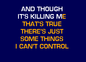 AND THOUGH
IT'S KILLING ME
THAT'S TRUE
THERE'S JUST
SOME THINGS
I CAN'T CONTROL