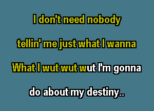 I don't need nobody

tellin' mejust what I wanna

What I wut wut wut I'm gonna

do about my destiny