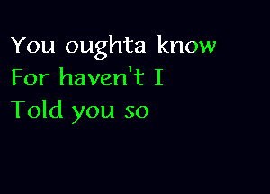 You oughta know
For haven't I

Told you so